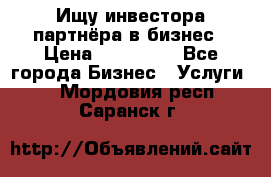 Ищу инвестора-партнёра в бизнес › Цена ­ 500 000 - Все города Бизнес » Услуги   . Мордовия респ.,Саранск г.